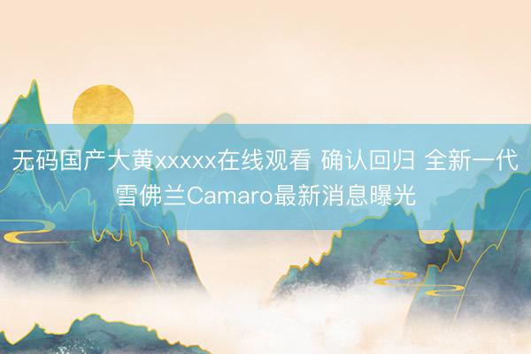 无码国产大黄xxxxx在线观看 确认回归 全新一代雪佛兰Camaro最新消息曝光