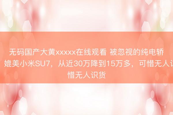 无码国产大黄xxxxx在线观看 被忽视的纯电轿跑，媲美小米SU7，从近30万降到15万多，可惜无人识货