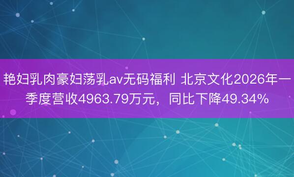艳妇乳肉豪妇荡乳av无码福利 北京文化2026年一季度营收4963.79万元，同比下降49.34%