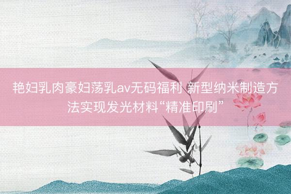 艳妇乳肉豪妇荡乳av无码福利 新型纳米制造方法实现发光材料“精准印刷”