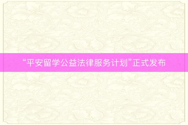 “平安留学公益法律服务计划”正式发布
