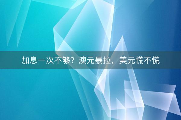 加息一次不够？澳元暴拉，美元慌不慌