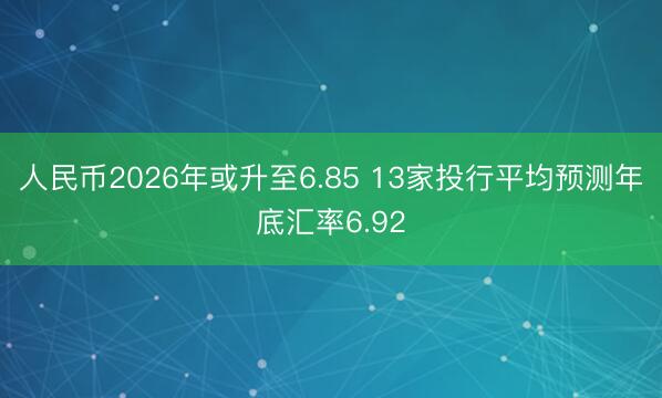人民币2026年或升至6.85 13家投行平均预测年底汇率6.92