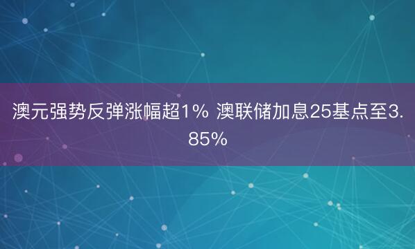 澳元强势反弹涨幅超1% 澳联储加息25基点至3.85%