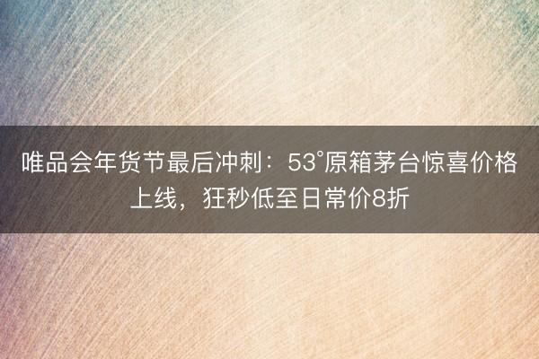 唯品会年货节最后冲刺：53°原箱茅台惊喜价格上线，狂秒低至日常价8折