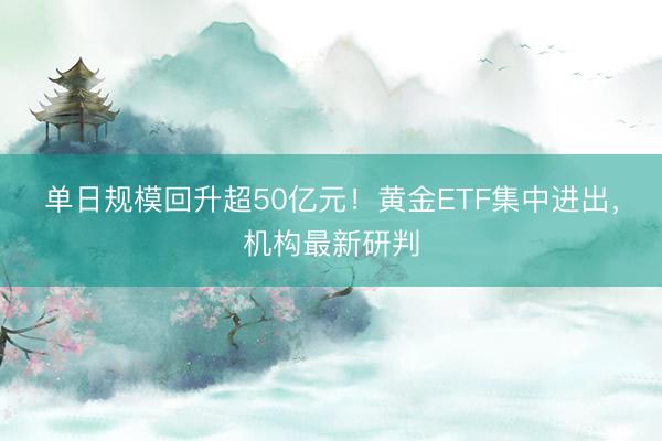 单日规模回升超50亿元！黄金ETF集中进出，机构最新研判
