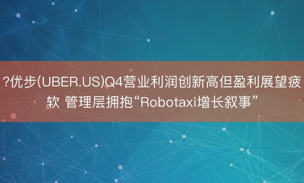 ?优步(UBER.US)Q4营业利润创新高但盈利展望疲软 管理层拥抱“Robotaxi增长叙事”