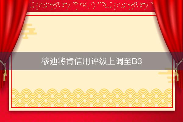 穆迪将肯信用评级上调至B3