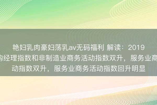 艳妇乳肉豪妇荡乳av无码福利 解读：2019年1月中国制造业采购经理指数和非制造业商务活动指数双升，服务业商务活动指数回升明显