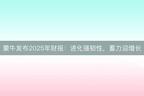 蒙牛发布2025年财报：进化强韧性，蓄力迎增长