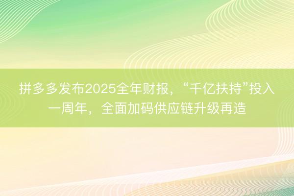 拼多多发布2025全年财报，“千亿扶持”投入一周年，全面加码供应链升级再造