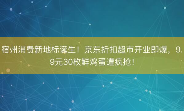 宿州消费新地标诞生！京东折扣超市开业即爆，9.9元30枚鲜鸡蛋遭疯抢！
