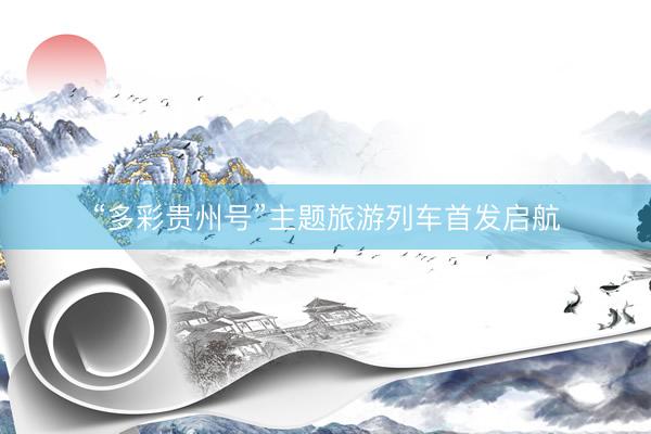 “多彩贵州号”主题旅游列车首发启航