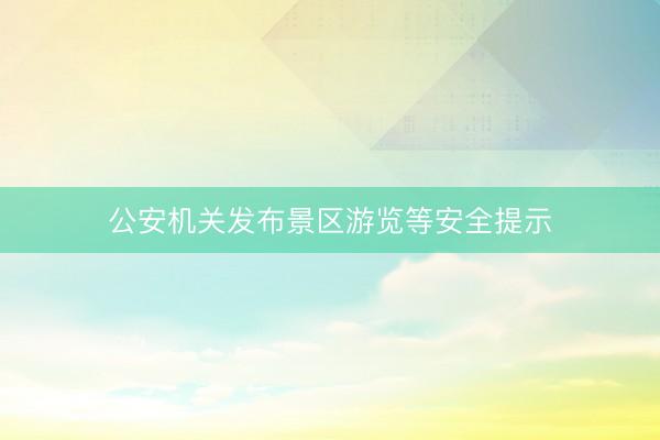 公安机关发布景区游览等安全提示