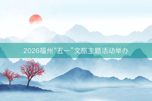 2026福州“五一”文旅主题活动举办
