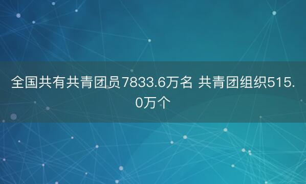全国共有共青团员7833.6万名 共青团组织515.0万个