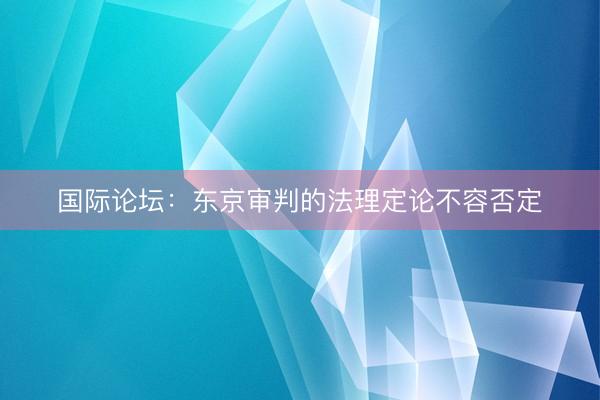 国际论坛：东京审判的法理定论不容否定