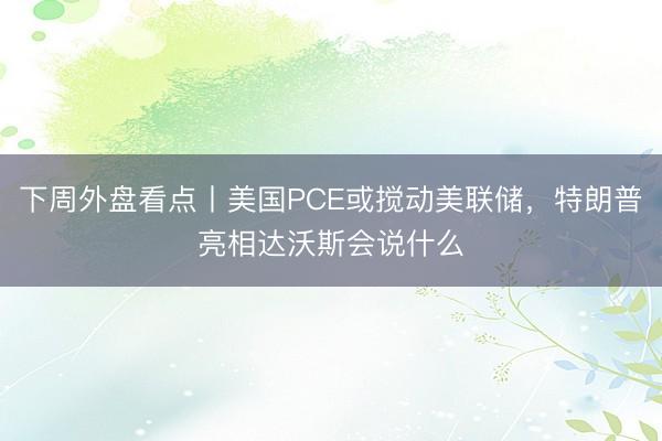 下周外盘看点丨美国PCE或搅动美联储，特朗普亮相达沃斯会说什么