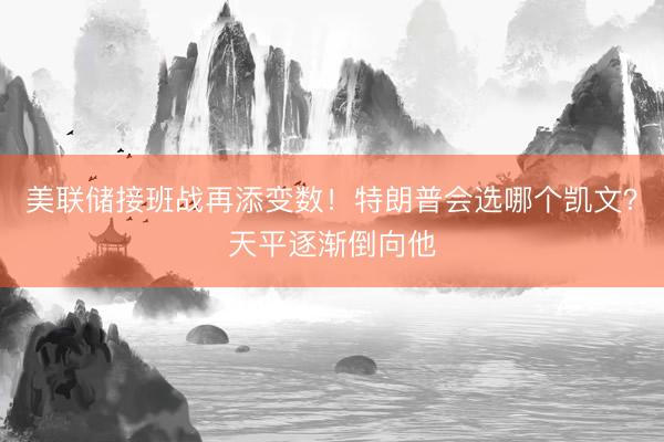 美联储接班战再添变数！特朗普会选哪个凯文？天平逐渐倒向他