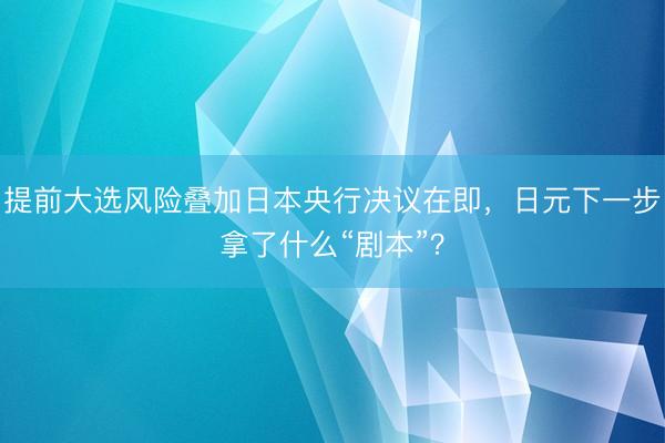 提前大选风险叠加日本央行决议在即，日元下一步拿了什么“剧本”？
