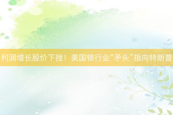 利润增长股价下挫！美国银行业“矛头”指向特朗普