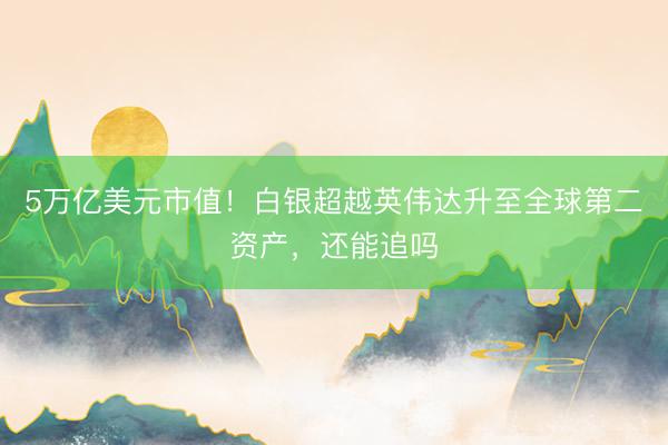 5万亿美元市值！白银超越英伟达升至全球第二资产，还能追吗