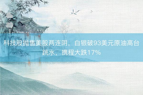 科技股抛售美股两连阴，白银破93美元原油高台跳水，携程大跌17%