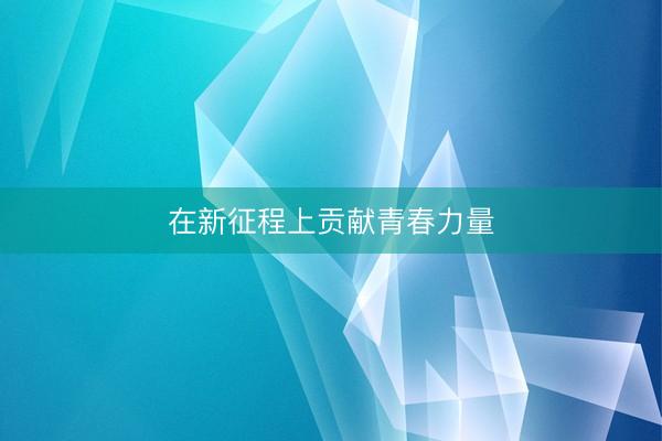在新征程上贡献青春力量