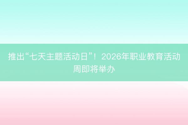 推出“七天主题活动日”！2026年职业教育活动周即将举办