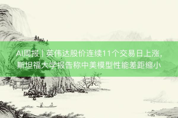AI周报 | 英伟达股价连续11个交易日上涨，斯坦福大学报告称中美模型性能差距缩小