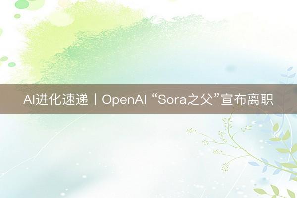 AI进化速递丨OpenAI “Sora之父”宣布离职