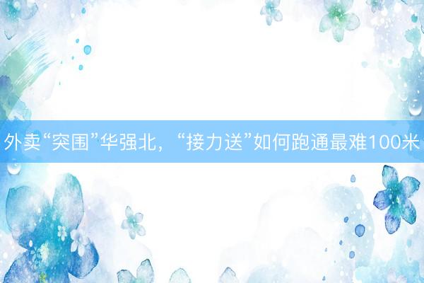 外卖“突围”华强北，“接力送”如何跑通最难100米