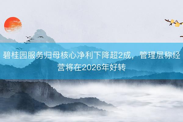 碧桂园服务归母核心净利下降超2成，管理层称经营将在2026年好转