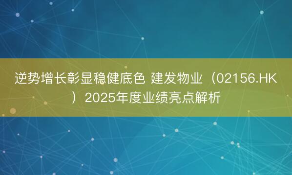 逆势增长彰显稳健底色 建发物业（02156.HK）2025年度业绩亮点解析