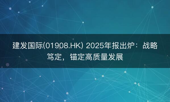 建发国际(01908.HK) 2025年报出炉：战略笃定，锚定高质量发展