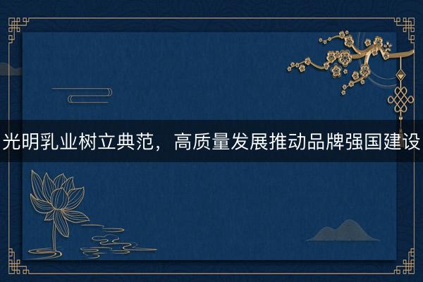 光明乳业树立典范，高质量发展推动品牌强国建设