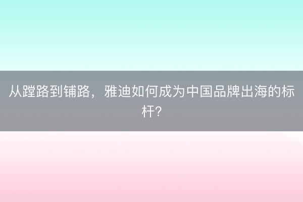 从蹚路到铺路，雅迪如何成为中国品牌出海的标杆？