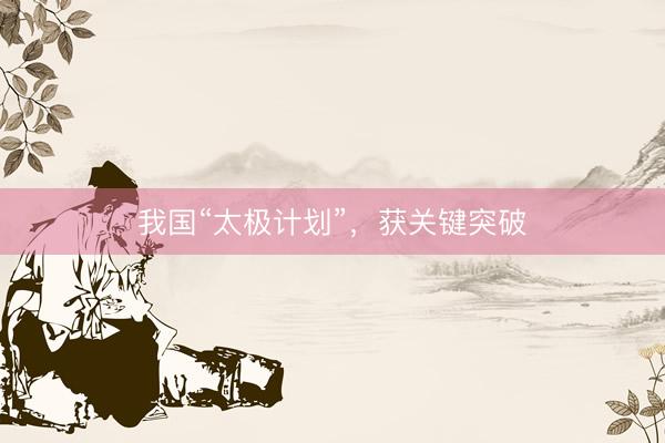 我国“太极计划”，获关键突破