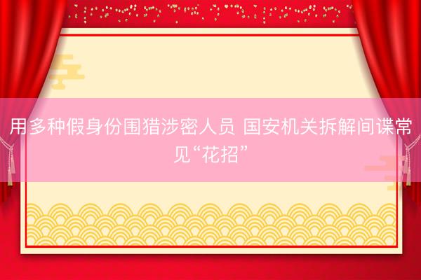 用多种假身份围猎涉密人员 国安机关拆解间谍常见“花招”