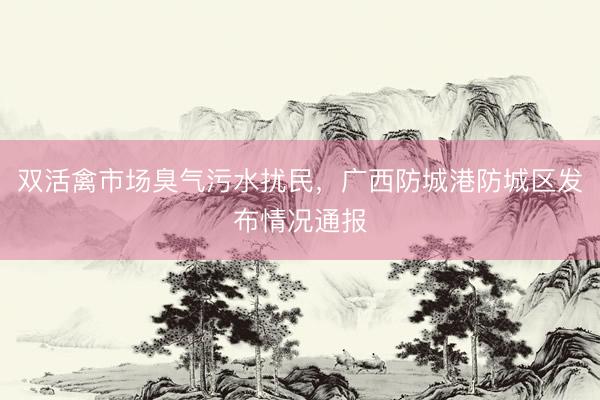 双活禽市场臭气污水扰民，广西防城港防城区发布情况通报