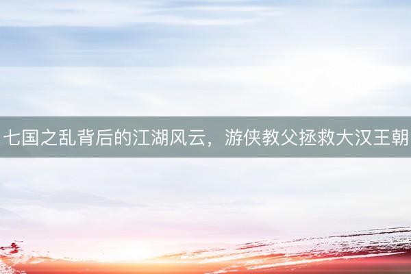 七国之乱背后的江湖风云，游侠教父拯救大汉王朝