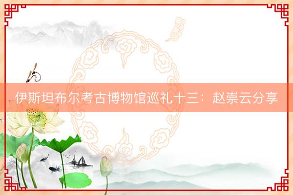 伊斯坦布尔考古博物馆巡礼十三：赵崇云分享