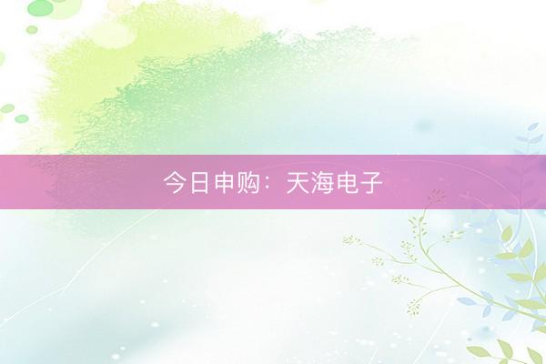 今日申购：天海电子