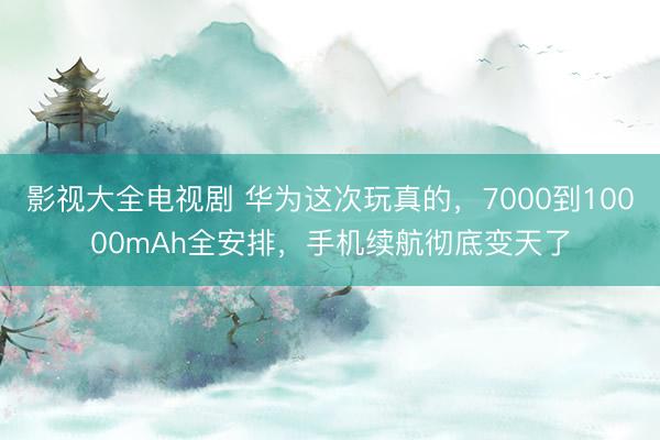 影视大全电视剧 华为这次玩真的,7000到10000mAh全安排,手机续航彻底变天了