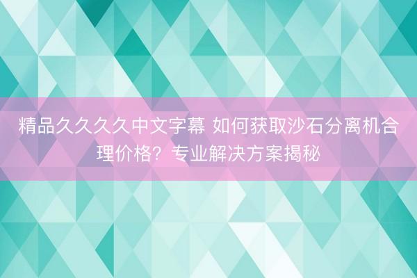 精品久久久久中文字幕 如何获取沙石分离机合理价格？专业解决方案揭秘