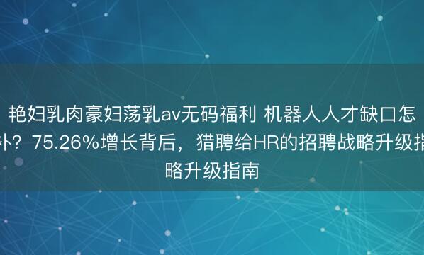 艳妇乳肉豪妇荡乳av无码福利 机器人人才缺口怎么补？75.26%增长背后，猎聘给HR的招聘战略升级指南