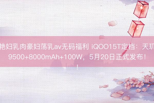 艳妇乳肉豪妇荡乳av无码福利 iQOO15T定档：天玑9500+8000mAh+100W，5月20日正式发布！