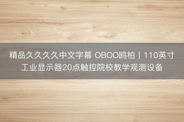 精品久久久久中文字幕 OBOO鸥柏丨110英寸工业显示器20点触控院校教学观测设备
