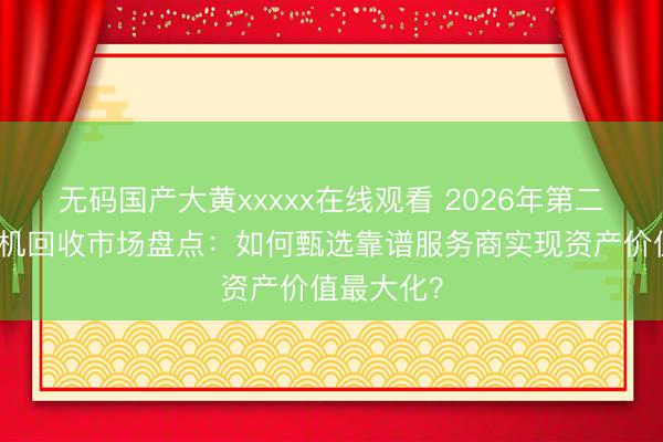 无码国产大黄xxxxx在线观看 2026年第二季度交换机回收市场盘点:如何甄选靠谱服务商实现资产价值最大化?