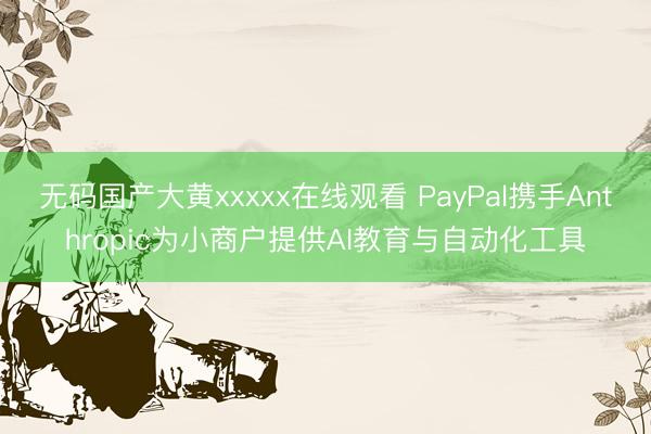 无码国产大黄xxxxx在线观看 PayPal携手Anthropic为小商户提供AI教育与自动化工具